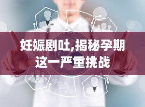 妊娠剧吐,揭秘孕期这一严重挑战