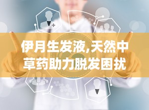 伊月生发液,天然中草药助力脱发困扰，科学验证的生发新选择