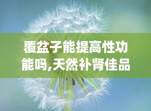 覆盆子能提高性功能吗,天然补肾佳品，助力性功能提升