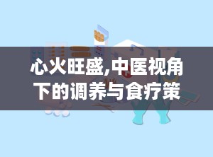 心火旺盛,中医视角下的调养与食疗策略”