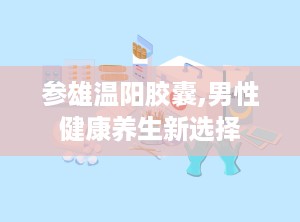 参雄温阳胶囊,男性健康养生新选择