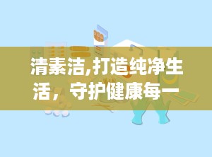 清素洁,打造纯净生活，守护健康每一天”