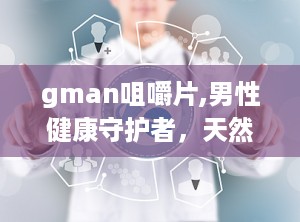 gman咀嚼片,男性健康守护者，天然成分助力活力生活