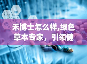 禾博士怎么样,绿色草本专家，引领健康生活新风尚