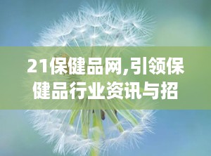 21保健品网,引领保健品行业资讯与招商平台”