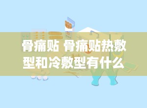 骨痛贴 骨痛贴热敷型和冷敷型有什么区别