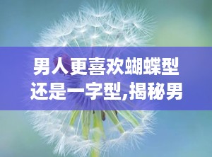 男人更喜欢蝴蝶型还是一字型,揭秘男性偏好的秘密