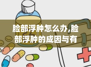 脸部浮肿怎么办,脸部浮肿的成因与有效缓解策略