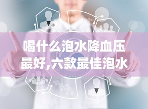 喝什么泡水降血压最好,六款最佳泡水选择