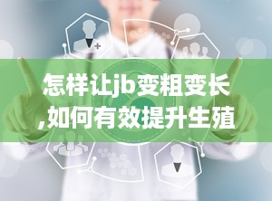 怎样让jb变粗变长,如何有效提升生殖器尺寸与硬度