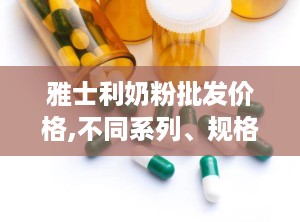 雅士利奶粉批发价格,不同系列、规格及优惠信息解析”