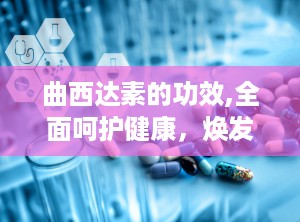 曲西达素的功效,全面呵护健康，焕发青春活力