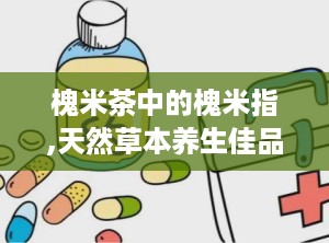 槐米茶中的槐米指,天然草本养生佳品，润肠通便、清热解毒、降血压的神奇功效
