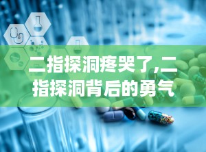 二指探洞疼哭了,二指探洞背后的勇气与疼痛