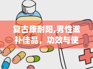 复古康耐阳,男性滋补佳品，功效与使用指南