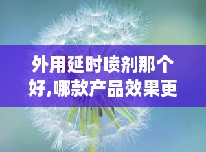 外用延时喷剂那个好,哪款产品效果更佳？
