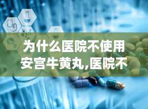 为什么医院不使用安宫牛黄丸,医院不使用安宫牛黄丸的原因概述