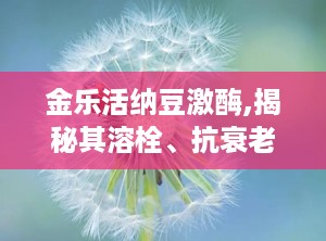 金乐活纳豆激酶,揭秘其溶栓、抗衰老与改善更年期症状的多重保健功效