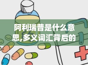 阿利瑞普是什么意思,多义词汇背后的多重含义与用途解析