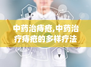 中药治痔疮,中药治疗痔疮的多样疗法与实用指南”