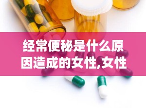 经常便秘是什么原因造成的女性,女性经常便秘的成因解析