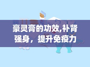 豪灵膏的功效,补肾强身，提升免疫力，缓解疲劳的天然良方”