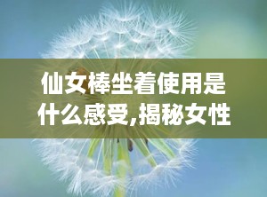 仙女棒坐着使用是什么感受,揭秘女性私享的放松与快感之旅”