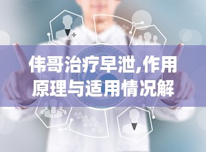 伟哥治疗早泄,作用原理与适用情况解析”