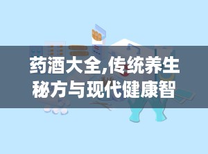 药酒大全,传统养生秘方与现代健康智慧融合