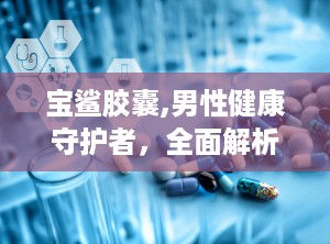 宝鲨胶囊,男性健康守护者，全面解析其功效与作用