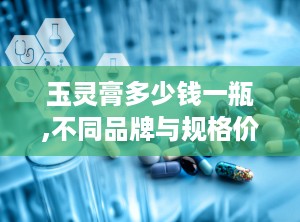 玉灵膏多少钱一瓶,不同品牌与规格价格对比