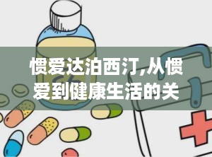 惯爱达泊西汀,从惯爱到健康生活的关键一步