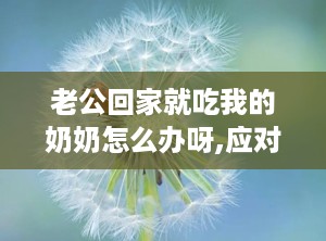 老公回家就吃我的奶奶怎么办呀,应对老公回家独享奶奶美食的巧妙策略