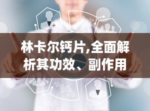 林卡尔钙片,全面解析其功效、副作用与使用指南”
