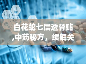 白花蛇七层透骨贴,中药秘方，缓解关节疼痛的神奇膏药”