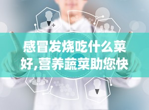 感冒发烧吃什么菜好,营养蔬菜助您快速康复”