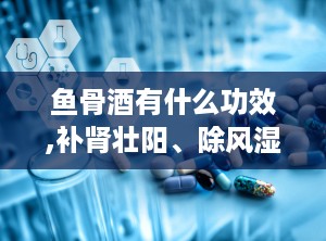 鱼骨酒有什么功效,补肾壮阳、除风湿的养生佳品