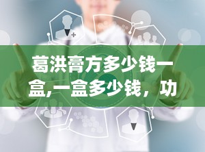 葛洪膏方多少钱一盒,一盒多少钱，功效与作用详解”