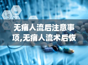 无痛人流后注意事项,无痛人流术后恢复与注意事项全面指南