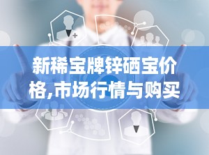 新稀宝牌锌硒宝价格,市场行情与购买指南”