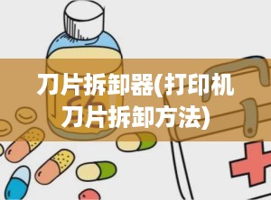 刀片拆卸器(打印机刀片拆卸方法)