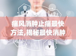 痛风消肿止痛最快方法,揭秘最快消肿止痛秘籍”