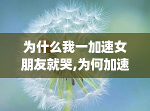为什么我一加速女朋友就哭,为何加速时女友会哭泣