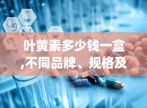 叶黄素多少钱一盒,不同品牌、规格及功效解析”