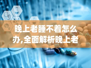 晚上老睡不着怎么办,全面解析晚上老睡不着的解决之道”
