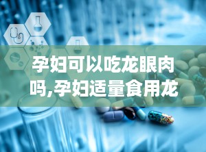 孕妇可以吃龙眼肉吗,孕妇适量食用龙眼的注意事项与建议