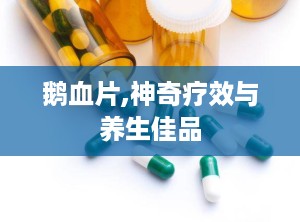 鹅血片,神奇疗效与养生佳品