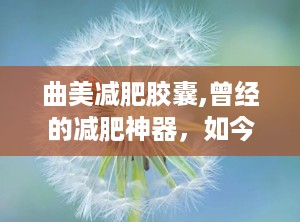 曲美减肥胶囊,曾经的减肥神器，如今停产退市的警示