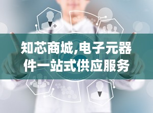 知芯商城,电子元器件一站式供应服务平台，助力行业创新发展”