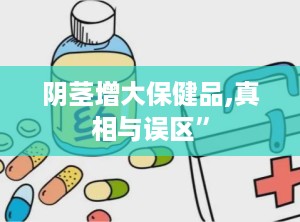 阴茎增大保健品,真相与误区”